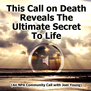 This Call on Death Reveals The Ultimate Secret To Life (An NPA Community Call with Joel Young)